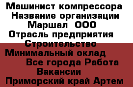 Машинист компрессора › Название организации ­ Маршал, ООО › Отрасль предприятия ­ Строительство › Минимальный оклад ­ 30 000 - Все города Работа » Вакансии   . Приморский край,Артем г.